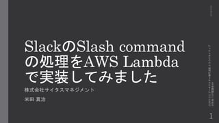 SlackのSlash command
の処理をAWS Lambda
で実装してみました
株式会社サイタスマネジメント
米田 真治
1
2016/4/22
JAWS-UGアーキテクチャ専門支部クラウドネイティブ
分科会CDP議論会#8
 