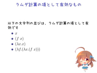 ラムダ計算の項として有効なもの
以下の文字列の並びは、ラムダ計算の項として有
効です
x
(f x)
(&lambda;x.x)
(&lambda;f.(&lambda;x.(f x)))
 