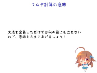 ラムダ計算の意味
文法を定義しただけでは何の役にも立たない
ので、意味を与えてあげましょう！
 