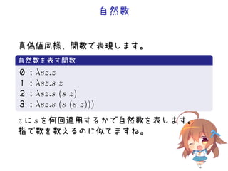 自然数
真偽値同様、関数で表現します。
.
自然数を表す関数
..
.
０：λsz.z
１：λsz.s z
２：λsz.s (s z)
３：λsz.s (s (s z)))
z に s を何回適用するかで自然数を表します。
指で数を数えるのに似てますね。
 
