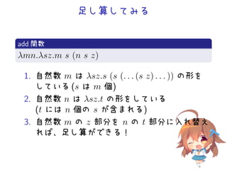 足し算してみる
.
add 関数
..
.λmn.λsz.m s (n s z)
1. 自然数 m は λsz.s (s (. . . (s z) . . . )) の形を
している (s は m 個)
2. 自然数 n は λsz.t の形をしている
(t には n 個の s が含まれる)
3. 自然数 m の z 部分を n の t 部分に入れ替え
れば、足し算ができる！
 