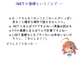.NETの基礎ということで・・・
IL・・・？そんなこわいことこわい人がいっぱい
来ること確定な場所で話せません＞＜。
.NET と言えば F#ですよねー (異論は認める
F#の基礎と言えばラムダ計算ですよねー
(.NET 基礎ならなごやこわいは参加しないだ
ろうし、これにしよう！)
どうしてこうなった・・・
 