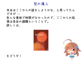 型の導入
本当はここからの話をしようかな、と思ってたん
ですが・・・
色んな意味で時間がなかったので、ここからの拡
張は各自の課題ということで。
詳しくは、
をどうぞ！
 
