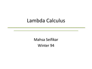 Lambda Calculus
Mahsa Seifikar
Winter 94
 