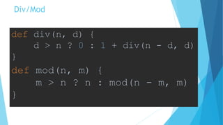 Div/Mod
def div(n, d) {
d > n ? 0 : 1 + div(n - d, d)
}
def mod(n, m) {
m > n ? n : mod(n - m, m)
}
 