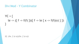 Div/Mod - Y Combinator
YC = {
le -> ({ f -> f(f) })({ f -> le { x -> f(f)(x) } })
}
λf. (λx. f (x x))(λx. f (x x))
 