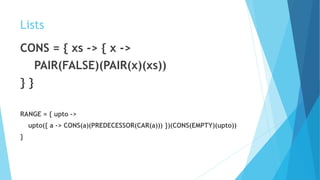 Lists
CONS = { xs -> { x ->
PAIR(FALSE)(PAIR(x)(xs))
} }
RANGE = { upto ->
upto({ a -> CONS(a)(PREDECESSOR(CAR(a))) })(CONS(EMPTY)(upto))
}
 