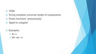  1930s
 Turing complete universal model of computation
 Treats functions "anonymously"
 Typed or untyped
 Examples:
 λx· x
 (λx· x)y = y
 
