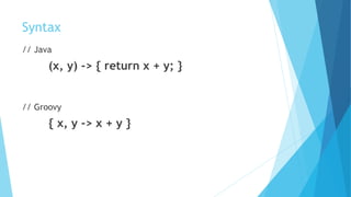 Syntax
// Java
(x, y) -> { return x + y; }
// Groovy
{ x, y -> x + y }
 