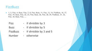 FizzBuzz
 1, 2, Fizz, 4, Buzz, Fizz, 7, 8, Fizz, Buzz, 11, Fizz, 13, 14, FizzBuzz, 16, 17,
Fizz, 19, Buzz, Fizz, 22, 23, Fizz, Buzz, 26, Fizz, 28, 29, FizzBuzz, 31, 32,
Fizz, 34, Buzz, Fizz, ...
Fizz - if divisible by 3
Buzz - if divisible by 5
FizzBuzz - if divisible by 3 and 5
Number - otherwise
 