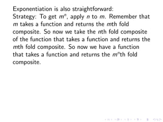 Exponentiation is also straightforward:
Strategy: To get mn , apply n to m. Remember that
m takes a function and returns t...