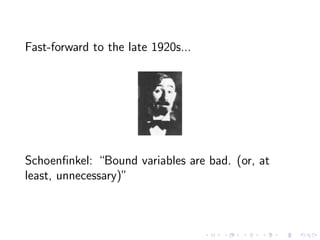 Fast-forward to the late 1920s...

Schoenﬁnkel: “Bound variables are bad. (or, at
least, unnecessary)”

 