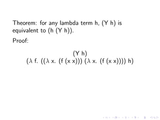 Theorem: for any lambda term h, (Y h) is
equivalent to (h (Y h)).
Proof:
(Y h)
(λ f. ((λ x. (f (x x))) (λ x. (f (x x)))) h...