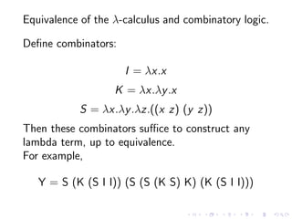 Equivalence of the λ-calculus and combinatory logic.
Deﬁne combinators:
I = λx.x
K = λx.λy .x
S = λx.λy .λz.((x z) (y z))
...