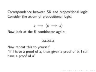 Correspondence between SK and propositional logic
Consider the axiom of propositional logic:
a =⇒ (b =⇒ a)
Now look at the...