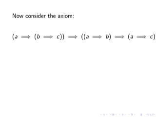 Now consider the axiom:

(a =⇒ (b =⇒ c)) =⇒ ((a =⇒ b) =⇒ (a =⇒ c))

 