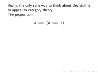 Really, the only sane way to think about this stuﬀ is
to appeal to category theory.
The proposition
a =⇒ (b =⇒ a)

 