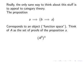 Really, the only sane way to think about this stuﬀ is
to appeal to category theory.
The proposition
a =⇒ (b =⇒ a)
Correspo...