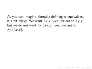 As you can imagine, formally deﬁning α-equivalence
is a bit tricky. We want λx.x α-equivalent to λy .y ,
but we do not wan...