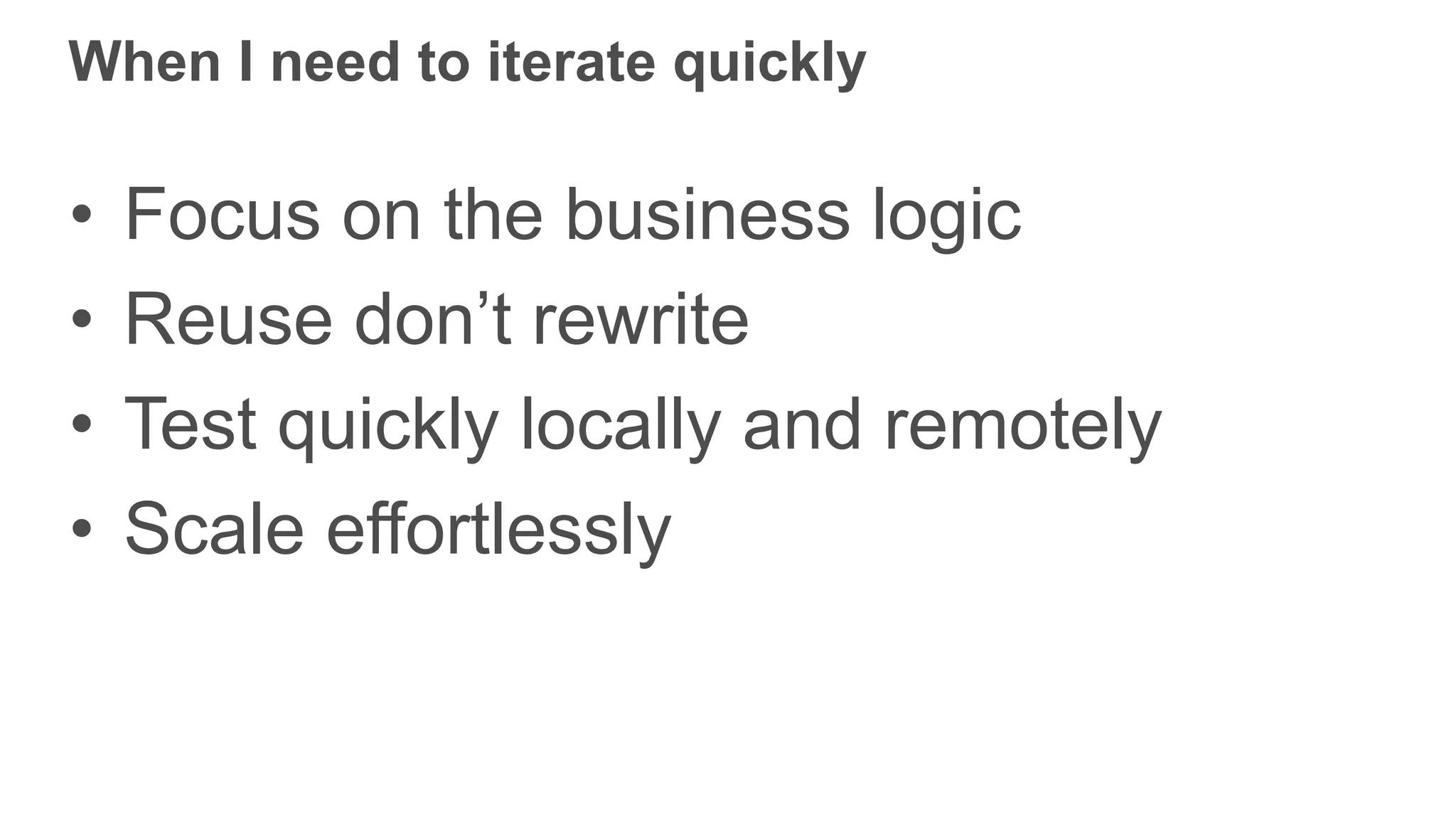 When I need to iterate quickly • Focus on the business logic • Reuse don’t rewrite • Test quickly locally and remotely • Scale effortlessly 