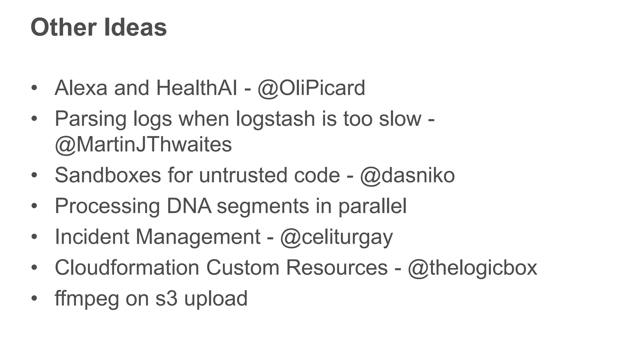 Other Ideas • Alexa and HealthAI - @OliPicard • Parsing logs when logstash is too slow - @MartinJThwaites • Sandboxes for untrusted code - @dasniko • Processing DNA segments in parallel • Incident Management - @celiturgay • Cloudformation Custom Resources - @thelogicbox • ffmpeg on s3 upload 