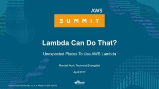 © 2016, Amazon Web Services, Inc. or its Affiliates. All rights reserved.
Randall Hunt, Technical Evangelist
April 2017
Lambda Can Do That?
Unexpected Places To Use AWS Lambda
 