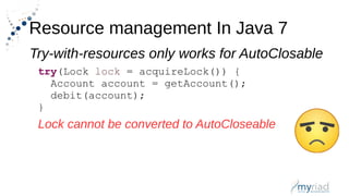 Resource management In Java 7
try(Lock lock = acquireLock()) {
Account account = getAccount();
debit(account);
}
Try-with-resources only works for AutoClosable
Lock cannot be converted to AutoCloseable
 