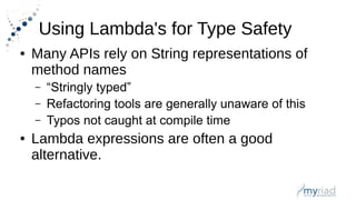Using Lambda's for Type Safety
● Many APIs rely on String representations of
method names
– “Stringly typed”
– Refactoring tools are generally unaware of this
– Typos not caught at compile time
● Lambda expressions are often a good
alternative.
 