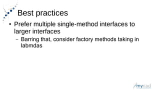 Best practices
● Prefer multiple single-method interfaces to
larger interfaces
– Barring that, consider factory methods taking in
labmdas
 