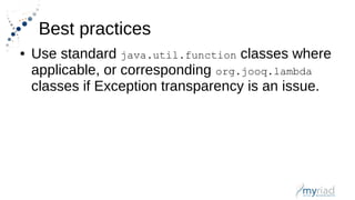 Best practices
● Use standard java.util.function classes where
applicable, or corresponding org.jooq.lambda
classes if Exception transparency is an issue.
 