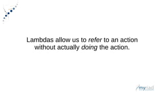 Lambdas allow us to refer to an action
without actually doing the action.
 