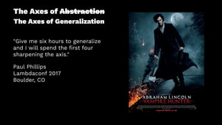 The Axes of Abstraction
The Axes of Generalization
"Give me six hours to generalize
and I will spend the ﬁrst four
sharpening the axis."
Paul Phillips
Lambdaconf 2017
Boulder, CO
 