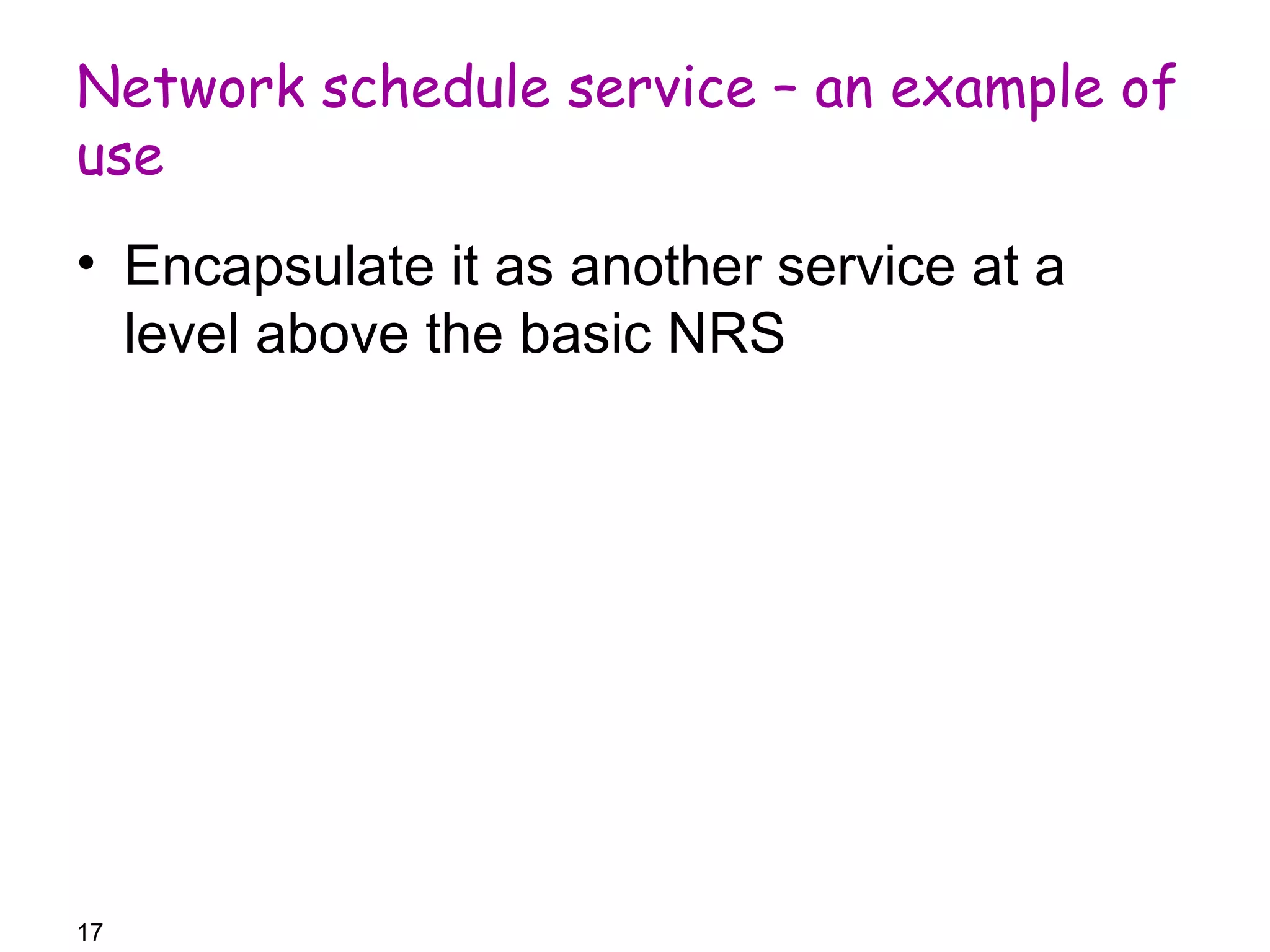 Network schedule service – an example of 
use 
• Encapsulate it as another service at a 
level above the basic NRS 
17 
 