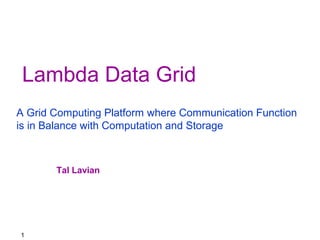 Lambda Data Grid 
A Grid Computing Platform where Communication Function 
is in Balance with Computation and Storage 
1 
Tal Lavian 
 