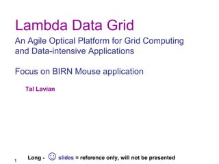 Lambda Data Grid 
An Agile Optical Platform for Grid Computing 
and Data-intensive Applications 
Focus on BIRN Mouse application 
1 
Tal Lavian 
Long - ☺slides = reference only, will not be presented 
 