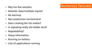 ● Way too few samples
● Realistic data/multiple inputs?
● No warmup
● Non production environment
● Does creating the list matter?
● Is repeating really the bottle neck?
● Repeatability?
● Setup information
● Running on battery
● Lots of applications running
Numerous Failures!
 