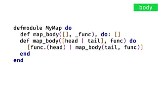 defmodule MyMap do
def map_body([], _func), do: []
def map_body([head | tail], func) do
[func.(head) | map_body(tail, func)]
end
end
body
 