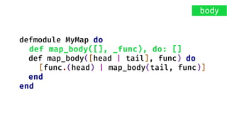 defmodule MyMap do
def map_body([], _func), do: []
def map_body([head | tail], func) do
[func.(head) | map_body(tail, func)]
end
end
body
 