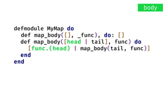 defmodule MyMap do
def map_body([], _func), do: []
def map_body([head | tail], func) do
[func.(head) | map_body(tail, func)]
end
end
body
 