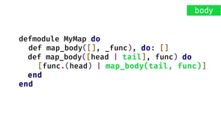 defmodule MyMap do
def map_body([], _func), do: []
def map_body([head | tail], func) do
[func.(head) | map_body(tail, func)]
end
end
body
 