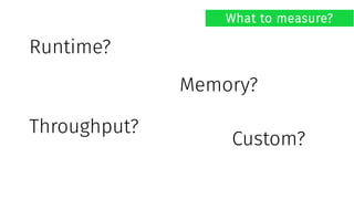 What to measure?
Runtime?
Memory?
Throughput?
Custom?
 