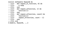 iex(1)> defmodule RepeatN do
...(1)> def repeat_n(_function, 0) do
...(1)> # noop
...(1)> end
...(1)> def repeat_n(function, 1) do
...(1)> function.()
...(1)> end
...(1)> def repeat_n(function, count) do
...(1)> function.()
...(1)> repeat_n(function, count - 1)
...(1)> end
...(1)> end
{:module, RepeatN, ...}
 