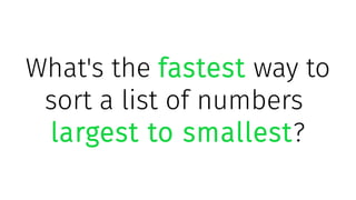 What's the fastest way to
sort a list of numbers
largest to smallest?
 