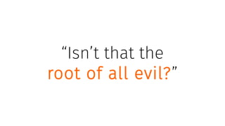 “Isn’t that the
root of all evil?”
 