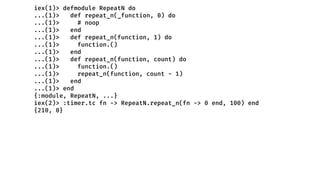 iex(1)> defmodule RepeatN do
...(1)> def repeat_n(_function, 0) do
...(1)> # noop
...(1)> end
...(1)> def repeat_n(function, 1) do
...(1)> function.()
...(1)> end
...(1)> def repeat_n(function, count) do
...(1)> function.()
...(1)> repeat_n(function, count - 1)
...(1)> end
...(1)> end
{:module, RepeatN, ...}
iex(2)> :timer.tc fn -> RepeatN.repeat_n(fn -> 0 end, 100) end
{210, 0}
 