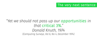 “Yet we should not pass up our opportunities in
that critical 3%.”
Donald Knuth, 1974
(Computing Surveys, Vol 6, No 4, December 1974)
The very next sentence
 