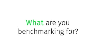 What are you
benchmarking for?
 