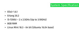 ● Elixir 1.6.1
● Erlang 20.2
● i5-7200U – 2 x 2.5GHz (Up to 3.10GHz)
● 8GB RAM
● Linux Mint 18.3 - 64 bit (Ubuntu 16.04 base)
System Specification
 