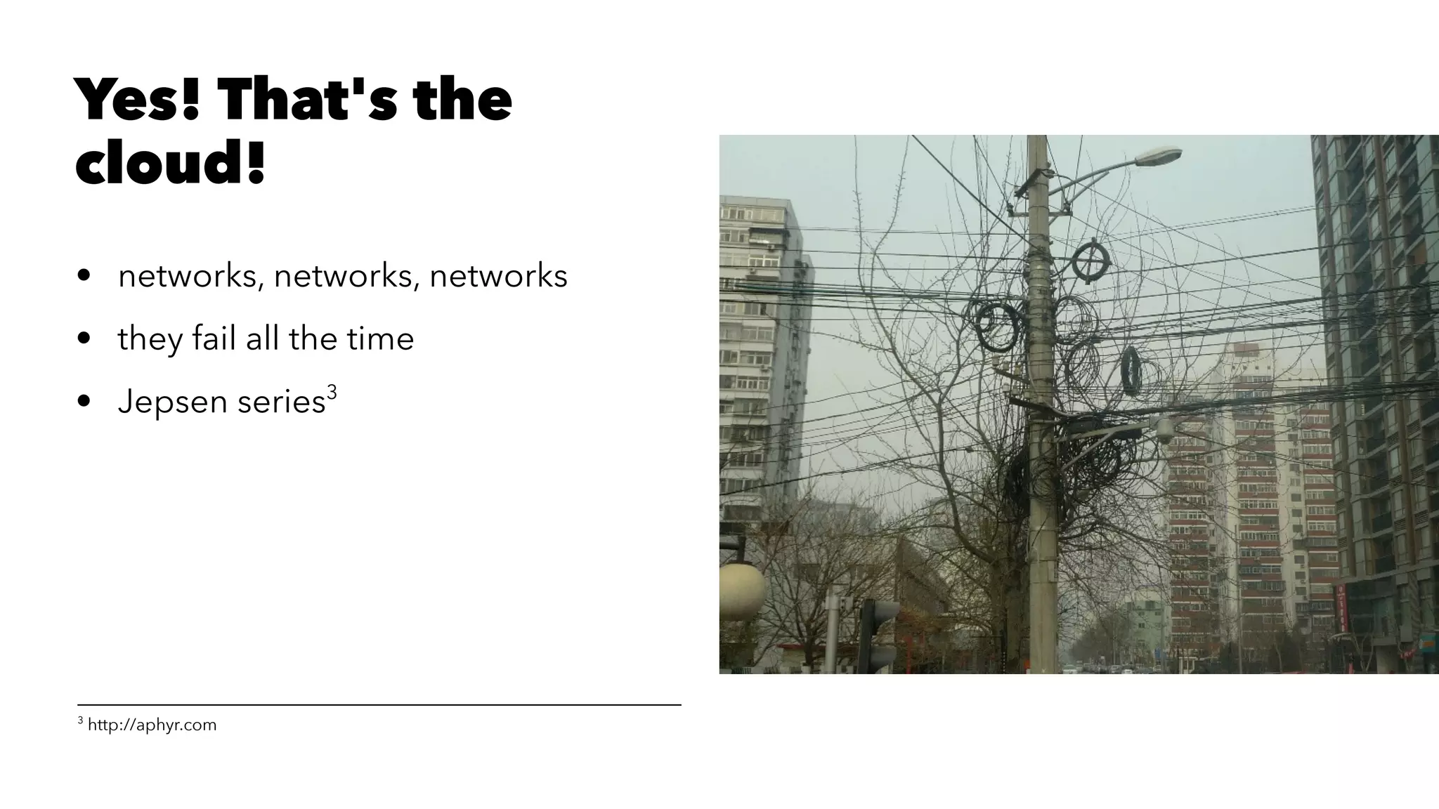 Yes! That's the
cloud!
• networks, networks, networks
• they fail all the time
• Jepsen series3
3
http://aphyr.com
 