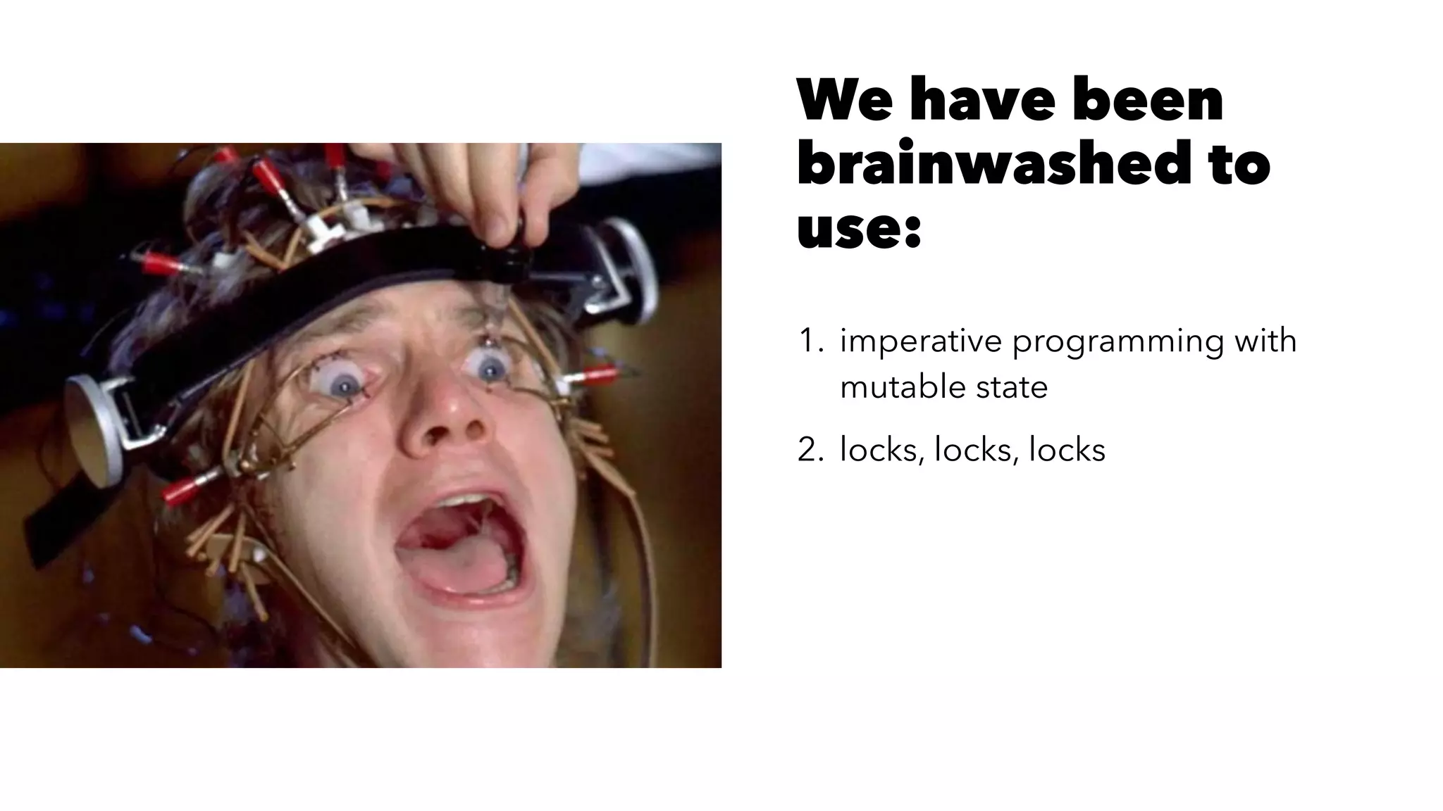 We have been
brainwashed to
use:
1. imperative programming with
mutable state
2. locks, locks, locks
 